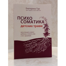 Книга "Психосоматика детских травм: как услышать своего ребенка и помочь ему стать здоровым" Екатерина Тур